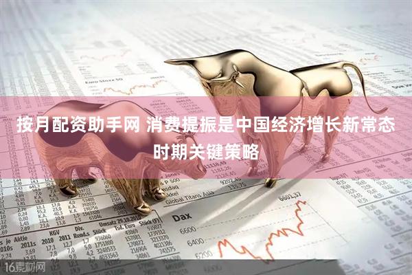 按月配资助手网 消费提振是中国经济增长新常态时期关键策略
