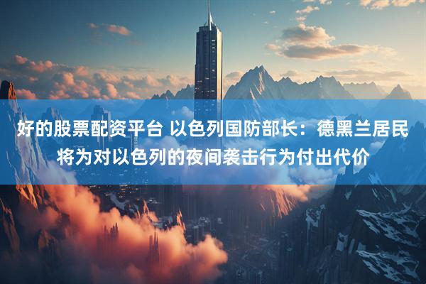 好的股票配资平台 以色列国防部长：德黑兰居民将为对以色列的夜间袭击行为付出代价