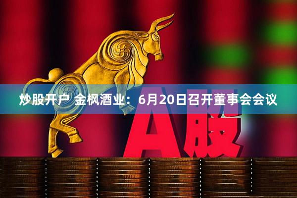 炒股开户 金枫酒业：6月20日召开董事会会议