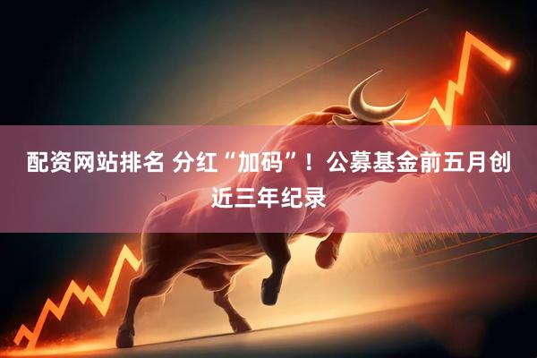 配资网站排名 分红“加码”！公募基金前五月创近三年纪录