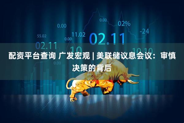 配资平台查询 广发宏观 | 美联储议息会议：审慎决策的背后
