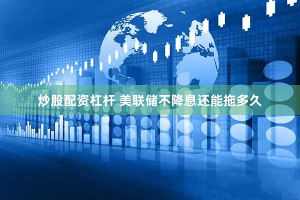 炒股配资杠杆 美联储不降息还能拖多久