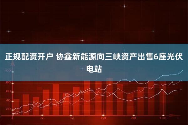 正规配资开户 协鑫新能源向三峡资产出售6座光伏电站