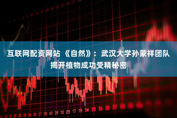 互联网配资网站 《自然》：武汉大学孙蒙祥团队揭开植物成功受精秘密