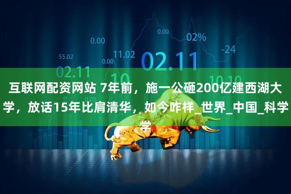 互联网配资网站 7年前，施一公砸200亿建西湖大学，放话15年比肩清华，如今咋样_世界_中国_科学