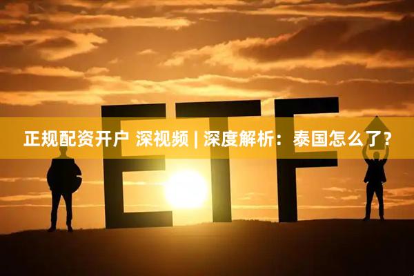 正规配资开户 深视频 | 深度解析：泰国怎么了？