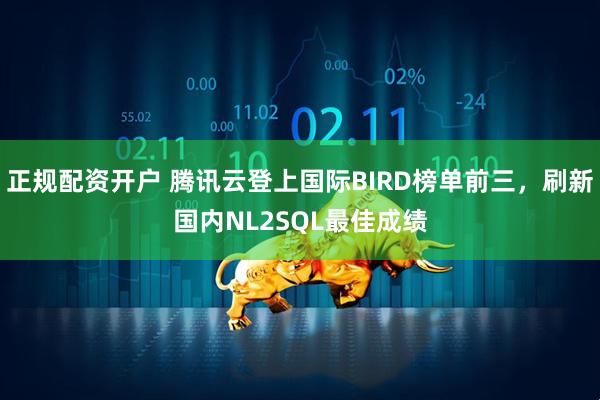 正规配资开户 腾讯云登上国际BIRD榜单前三，刷新国内NL2SQL最佳成绩