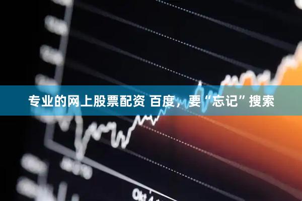 专业的网上股票配资 百度，要“忘记”搜索