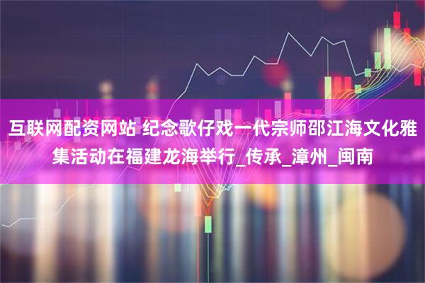 互联网配资网站 纪念歌仔戏一代宗师邵江海文化雅集活动在福建龙海举行_传承_漳州_闽南