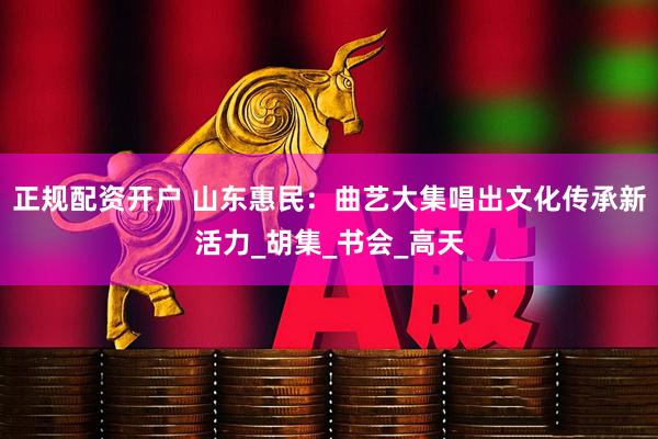 正规配资开户 山东惠民：曲艺大集唱出文化传承新活力_胡集_书会_高天