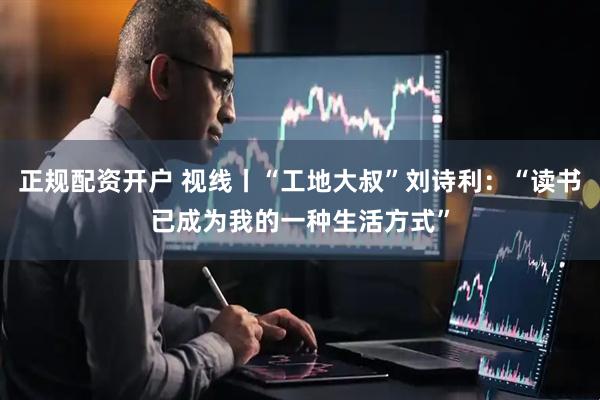 正规配资开户 视线丨“工地大叔”刘诗利：“读书已成为我的一种生活方式”