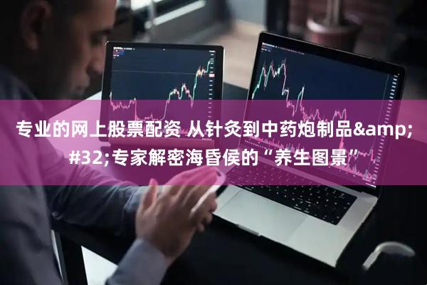 专业的网上股票配资 从针灸到中药炮制品&#32;专家解密海昏侯的“养生图景”