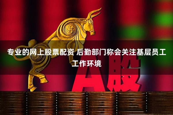 专业的网上股票配资 后勤部门称会关注基层员工工作环境