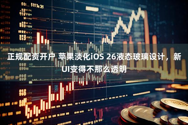 正规配资开户 苹果淡化iOS 26液态玻璃设计，新UI变得不那么透明