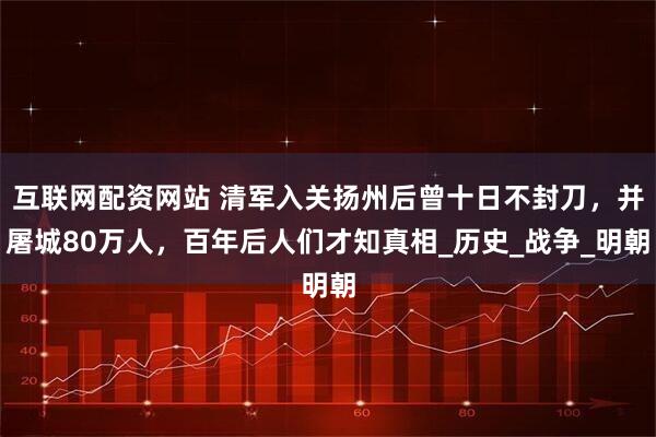 互联网配资网站 清军入关扬州后曾十日不封刀，并屠城80万人，百年后人们才知真相_历史_战争_明朝