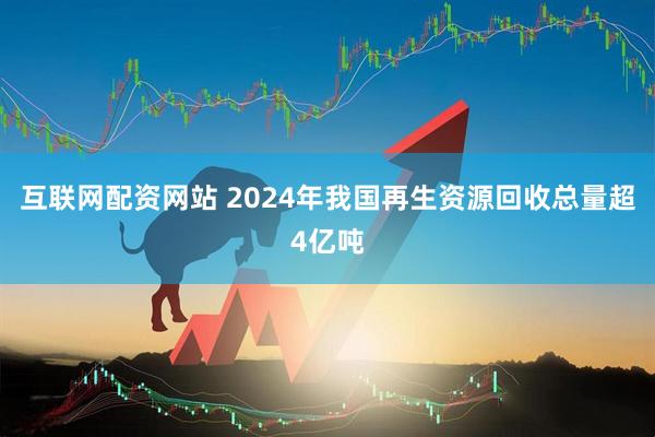 互联网配资网站 2024年我国再生资源回收总量超4亿吨