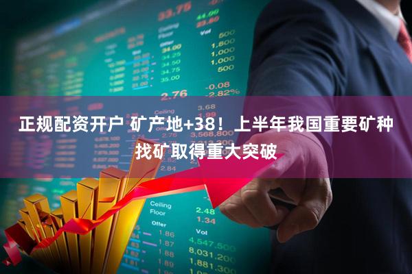 正规配资开户 矿产地+38！上半年我国重要矿种找矿取得重大突破