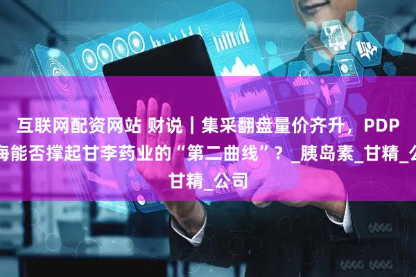 互联网配资网站 财说｜集采翻盘量价齐升，PDP出海能否撑起甘李药业的“第二曲线”？_胰岛素_甘精_公司