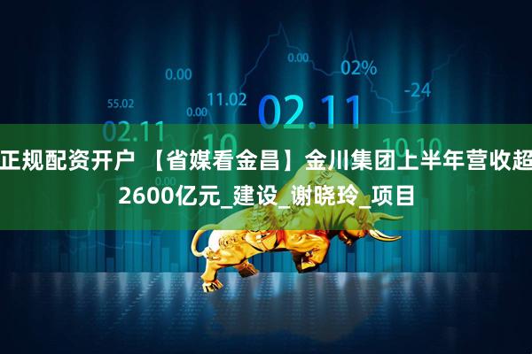正规配资开户 【省媒看金昌】金川集团上半年营收超2600亿元_建设_谢晓玲_项目