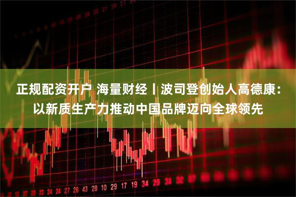 正规配资开户 海量财经丨波司登创始人高德康：以新质生产力推动中国品牌迈向全球领先