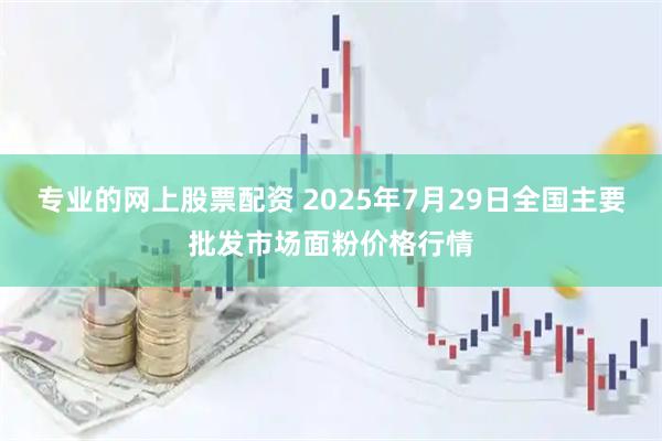 专业的网上股票配资 2025年7月29日全国主要批发市场面粉价格行情