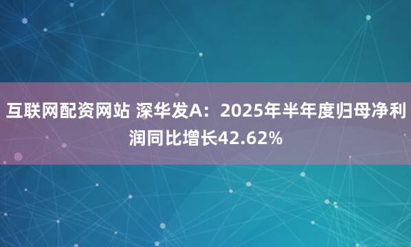 互联网配资网站 深华发A：2025年半年度归母净利润同比增长42.62%