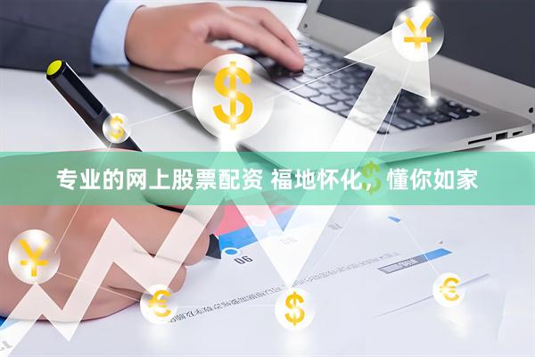 专业的网上股票配资 福地怀化，懂你如家