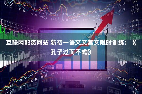 互联网配资网站 新初一语文文言文限时训练：《孔子过而不式》