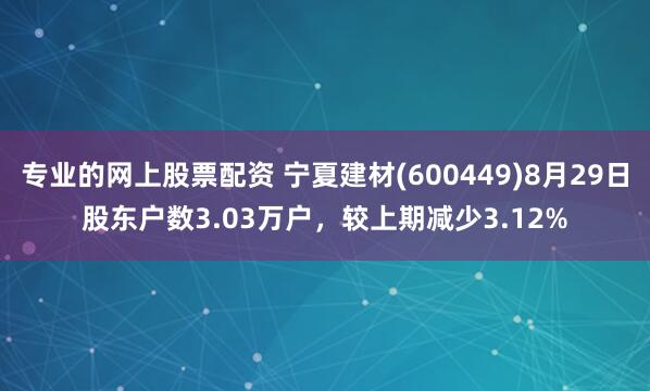 专业的网上股票配资 宁夏建材(600449)8月29日股东户数3.03万户，较上期减少3.12%