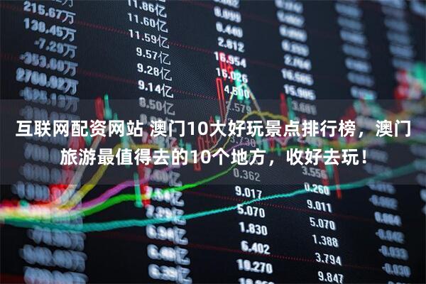 互联网配资网站 澳门10大好玩景点排行榜，澳门旅游最值得去的10个地方，收好去玩！