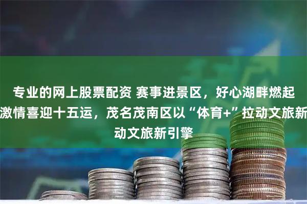 专业的网上股票配资 赛事进景区，好心湖畔燃起运动激情喜迎十五运，茂名茂南区以“体育+”拉动文旅新引擎