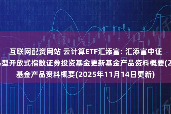 互联网配资网站 云计算ETF汇添富: 汇添富中证沪港深云计算产业交易型开放式指数证券投资基金更新基金产品资料概要(2025年11月14日更新)