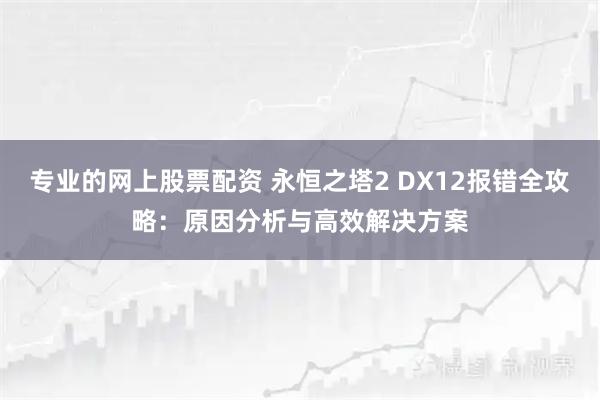 专业的网上股票配资 永恒之塔2 DX12报错全攻略：原因分析与高效解决方案