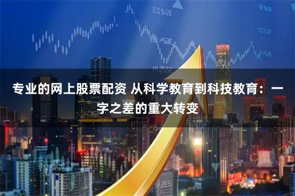 专业的网上股票配资 从科学教育到科技教育：一字之差的重大转变