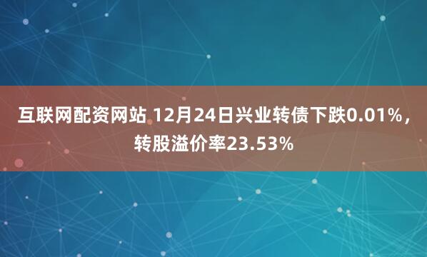 互联网配资网站 12月24日兴业转债下跌0.01%，转股溢价率23.53%