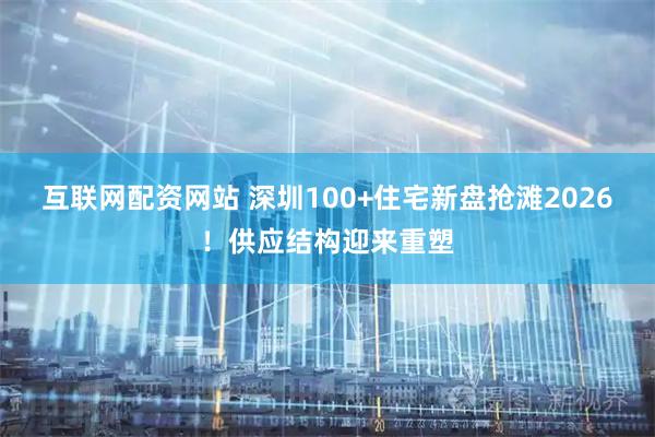 互联网配资网站 深圳100+住宅新盘抢滩2026！供应结构迎来重塑