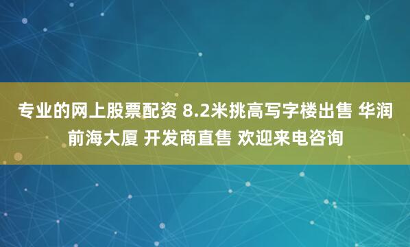专业的网上股票配资 8.2米挑高写字楼出售 华润前海大厦 开发商直售 欢迎来电咨询