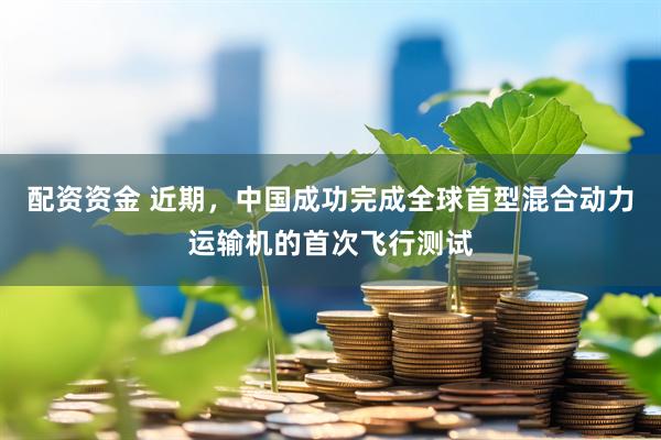配资资金 近期，中国成功完成全球首型混合动力运输机的首次飞行测试