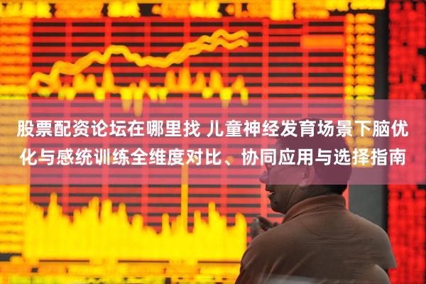 股票配资论坛在哪里找 儿童神经发育场景下脑优化与感统训练全维度对比、协同应用与选择指南