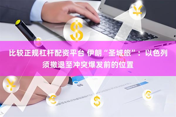 比较正规杠杆配资平台 伊朗“圣城旅”：以色列须撤退至冲突爆发前的位置